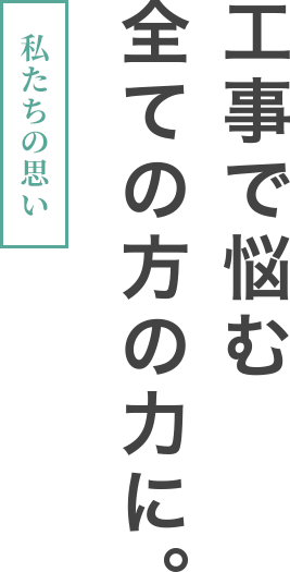 私たちの思い。工事で悩む全ての方の力に。