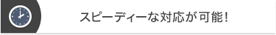 スピーディーな対応が可能！