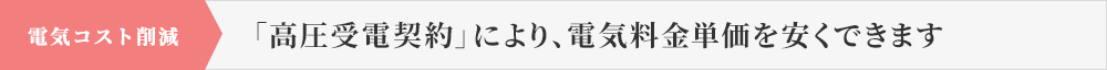 電気コスト削減 「高圧受電契約」により、電気料金単価を安くできます