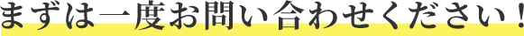 まずは一度お問い合わせください！