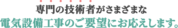 専門の技術者がさまざまな電気設備工事のご要望にお応えします。